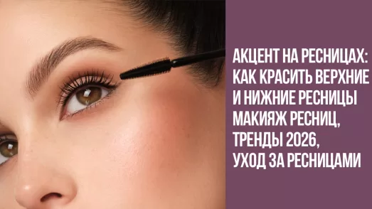 Акцент на ресницах: как красить верхние и нижние ресницы (макияж ресниц, тренды 2026, уход за ресницами)