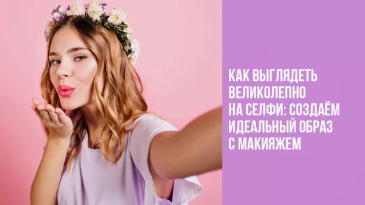 Как выглядеть великолепно на селфи: создаём идеальный образ с макияжем
