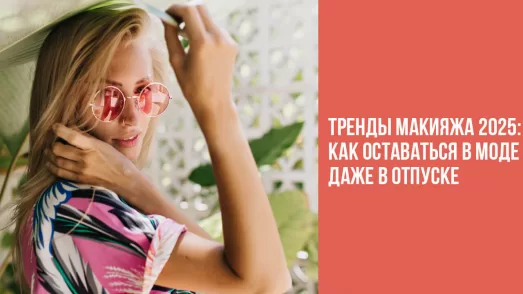 Тренды макияжа 2025: как оставаться в моде даже в отпуске